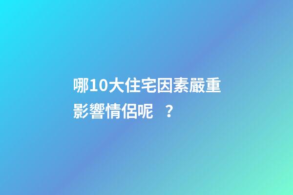 哪10大住宅因素嚴重影響情侶呢？